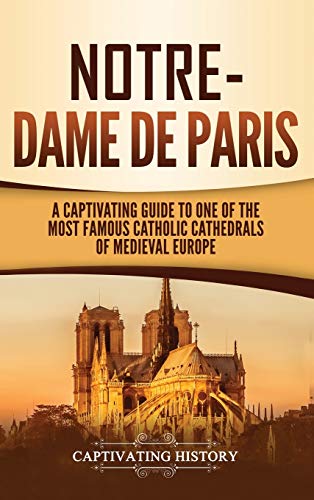 Captivating History Notre-Dame De Paris, A Captivating Guide To One Of The Most Famous Catholic Cathedrals Of Medieval Europe