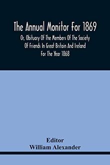 The Annual Monitor For 1869 Or, Obituary Of The Members Of The Society Of Friends In Great Britain And Ireland For The Year 1868
