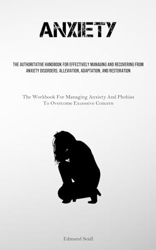 Anxiety: The Authoritative Handbook For Effectively Managing And Recovering From Anxiety Disorders: Alleviation, Adaptation, And Restoration (The ... And Phobias To Overcome Excessive Concern)