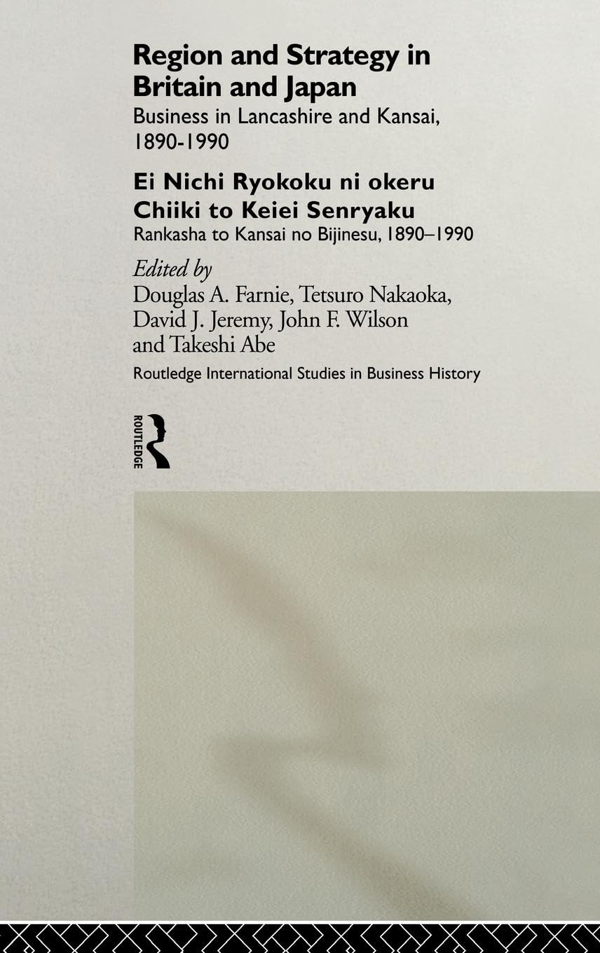 Region and Strategy in Britain and Japan: Business in Lancashire and Kansai 1890-1990 (Routledge International Studies in Business History, 7)