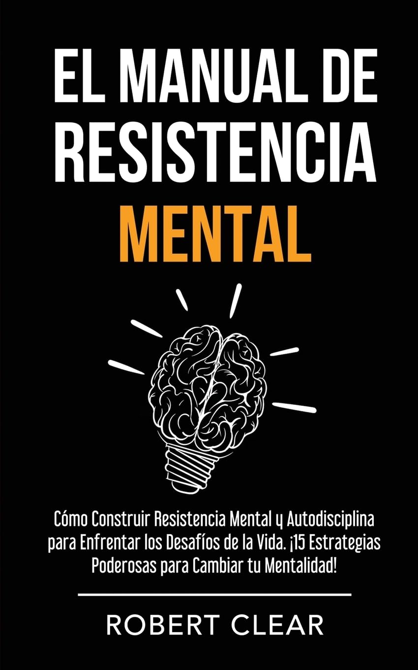 El Manual de Resistencia Mental: Cómo Construir Resistencia Mental y Autodisciplina para Enfrentar los Desafíos de la Vida. ¡15 Estrategias Poderosas para Cambiar tu Mentalidad! (Psicológica)