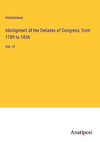 Abridgment of the Debates of Congress, from 1789 to 1856: Vol. IV