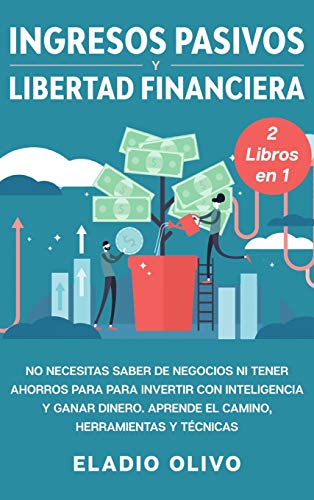 Ingresos pasivos y libertad financiera 2 libros en 1: No necesitas saber de negocios ni tener ahorros para para invertir con inteligencia y ganar dinero. Aprende el camino, herramientas y técnicas