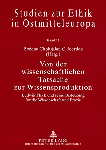 Von der wissenschaftlichen Tatsache zur Wissensproduktion: Ludwik Fleck und seine Bedeutung für die Wissenschaft und Praxis (Studien zur Ethik in Ostmitteleuropa)