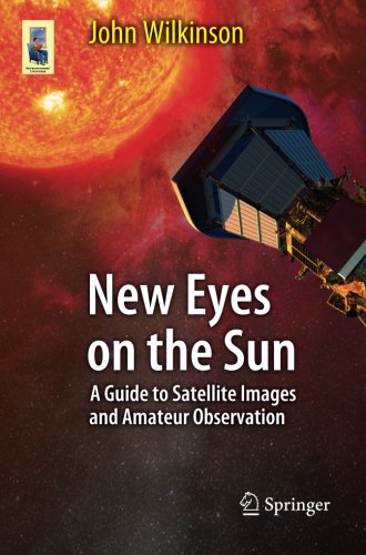 John Wilkinson New Eyes On The Sun, A Guide To Satellite Images And Amateur Observation (Astronomers' Universe)