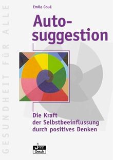 Autosuggestion. Die Kraft der Selbstbeeinflussung durch positives Denken