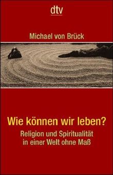 Wie können wir leben?: Religion und Spiritualität in einer Welt ohne Maß