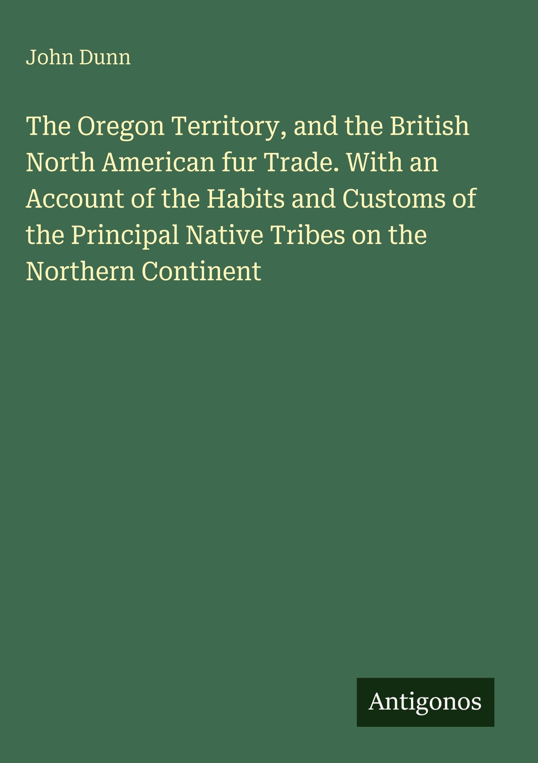 The Oregon Territory, and the British North American fur Trade. With an Account of the Habits and Customs of the Principal Native Tribes on the Northern Continent