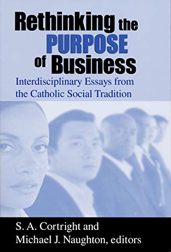 Rethinking the Purpose of Business: Interdisciplinary Essays from the Catholic Social Tradition (Catholic Social Tradition Series, Volume 2)