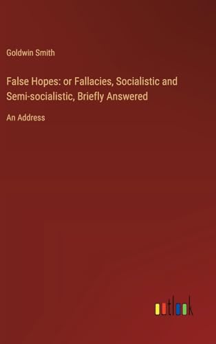 False Hopes: or Fallacies, Socialistic and Semi-socialistic, Briefly Answered: An Address