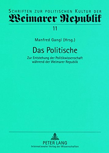 Das Politische: Zur Entstehung der Politikwissenschaft während der Weimarer Republik (Schriften zur politischen Kultur der Weimarer Republik)