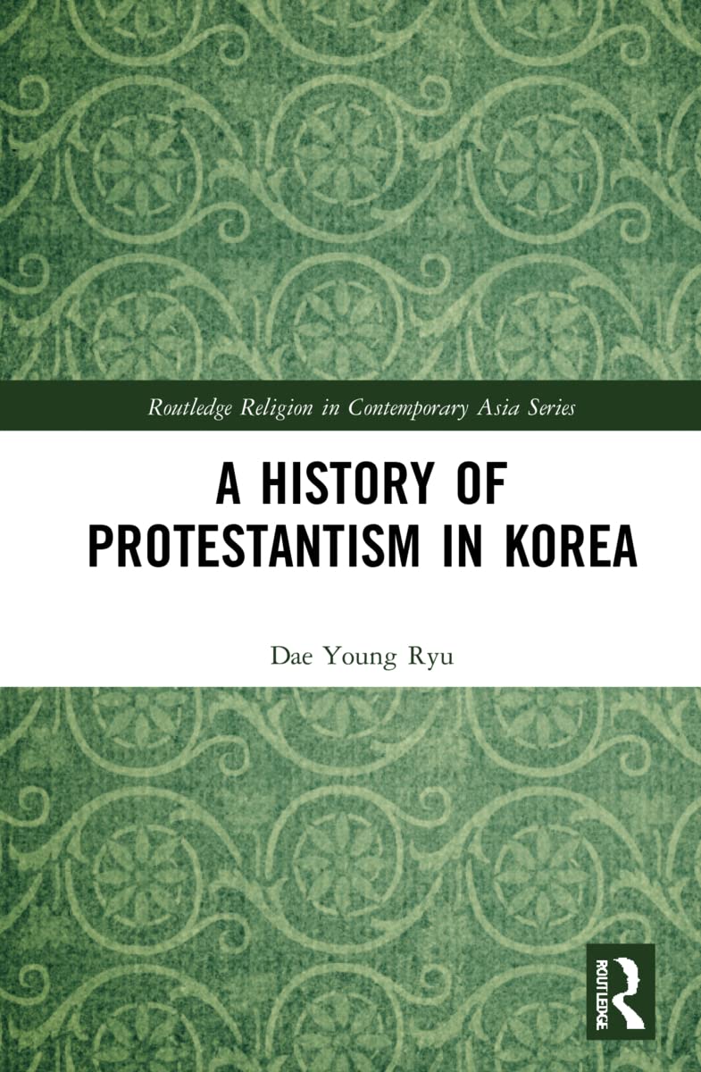 A History of Protestantism in Korea (Routledge Religion in Contemporary Asia, 13)
