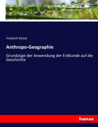 Anthropo-Geographie: Grundzüge der Anwendung der Erdkunde auf die Geschichte