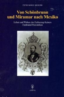 Von Schönbrunn und Miramar nach Mexiko: Leben und Wirken des Erzherzog-Kaisers Ferdinand Maximilian