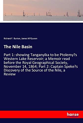 The Nile Basin: Part 1: showing Tanganyika to be Ptolemy's Western Lake Reservoir; a Memoir read before the Royal Geographical Society, November 14, ... Discovery of the Source of the Nile, a Review