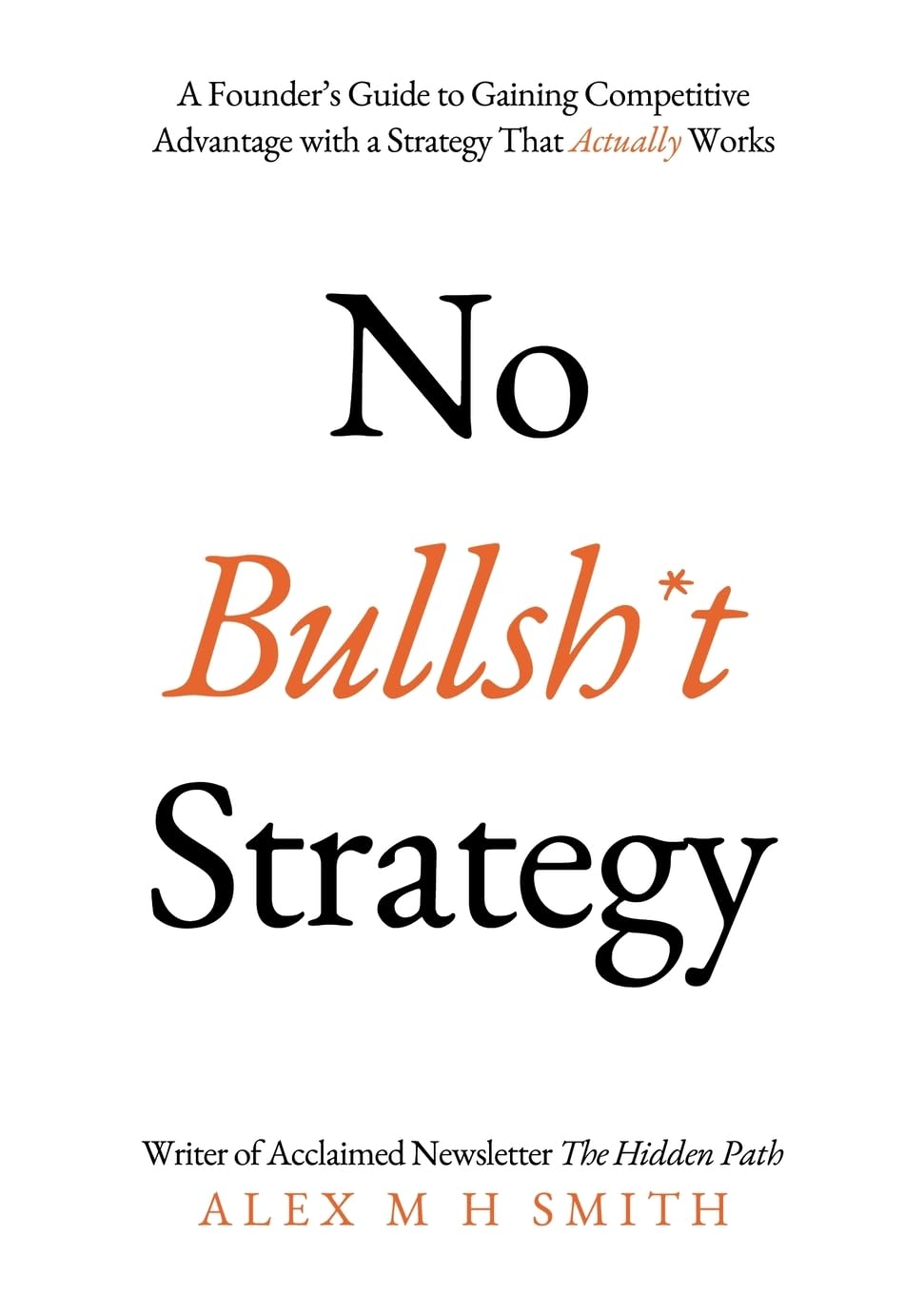 Smith, Alex M H No Bullsh*t Strategy, A Founder’s Guide To Gaining Competitive Advantage With A Strategy That Actually Works