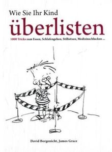 Wie Sie Ihr Kind überlisten: 1000 Tricks zum Essen, Schlafen gehen, Stillsitzen, Medizin schlucken