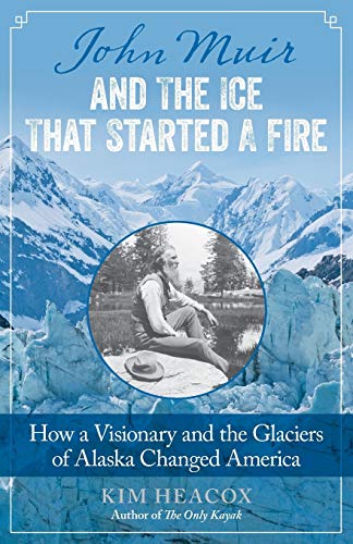 John Muir and the Ice That Started a Fire: How a Visionary and the Glaciers of Alaska Changed America