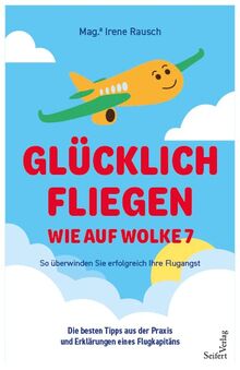 Glücklich fliegen - wie auf Wolke 7: So überwinden Sie erfolgreich Ihre Flugangst. Die besten Tipps aus der Praxis und Erklärungen eines Flugkapitäns