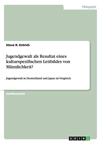 Jugendgewalt als Resultat eines kulturspezifischen Leitbildes von Männlichkeit?: Jugendgewalt in Deutschland und Japan im Vergleich