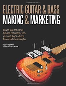 Electric Guitar Making & Marketing: How to build and market  high-end instruments, from your workshop's setup to the complete business plan