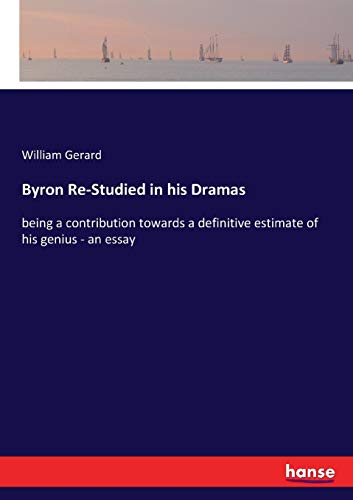 Byron Re-Studied in his Dramas: being a contribution towards a definitive estimate of his genius - an essay