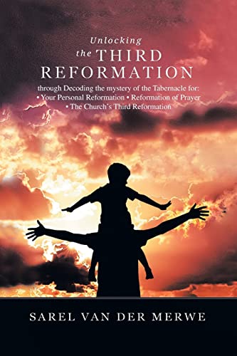 Unlocking the Third Reformation: Through Decoding the Mystery of the Tabernacle For: ¿ Your Personal Reformation ¿ Reformation of Prayer ¿ the Church's Third Reformation