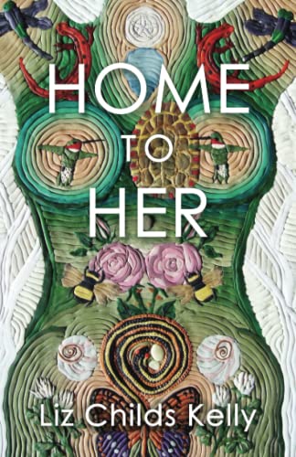Liz Childs Kelly Home To Her, Walking The Transformative Path Of The Sacred Feminine