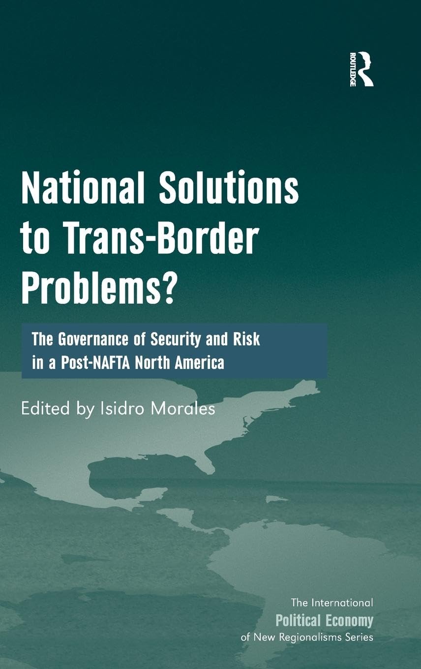 National Solutions to Trans-Border Problems?: The Governance of Security and Risk in a Post-NAFTA North America (The International Political Economy of New Regionalisms Series)