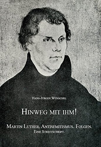 Hinweg mit ihm!: Martin Luther. Antisemitismus. Folgen. Eine Streitschrift.