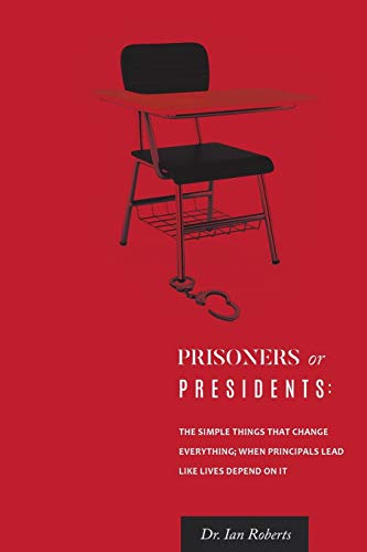 Prisoners or Presidents: The Simple Things That Change Everything; When Principals Lead Like Lives Depend On It