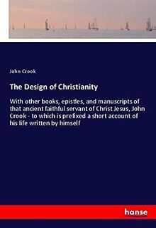 The Design of Christianity: With other books, epistles, and manuscripts of that ancient faithful servant of Christ Jesus, John Crook - to which is ... short account of his life written by himself