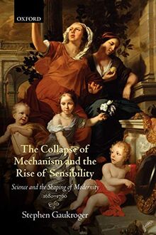 The Collapse of Mechanism and the Rise of Sensibility: Science And The Shaping Of Modernity, 1680-1760: Science and Shaping of the Modernity 1680-1760