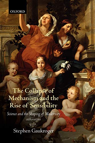 The Collapse of Mechanism and the Rise of Sensibility: Science And The Shaping Of Modernity, 1680-1760: Science and Shaping of the Modernity 1680-1760