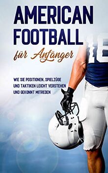 American Football für Anfänger: Wie Sie Positionen, Spielzüge und Taktiken leicht verstehen und gekonnt mitreden