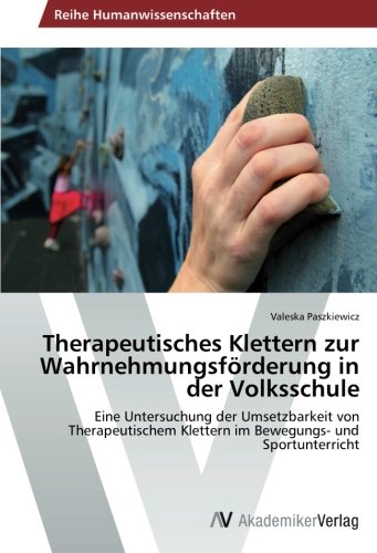 Therapeutisches Klettern zur Wahrnehmungsförderung in der Volksschule: Eine Untersuchung der Umsetzbarkeit von Therapeutischem Klettern im Bewegungs- und Sportunterricht