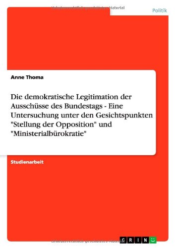 Die demokratische Legitimation der Ausschüsse des Bundestags - Eine Untersuchung unter den Gesichtspunkten Stellung der Opposition und Ministerialbürokratie