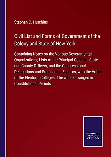 Civil List and Forms of Government of the Colony and State of New York: Containing Notes on the Various Governmental Organizations; Lists of the ... The whole arranged in Constitutional Periods