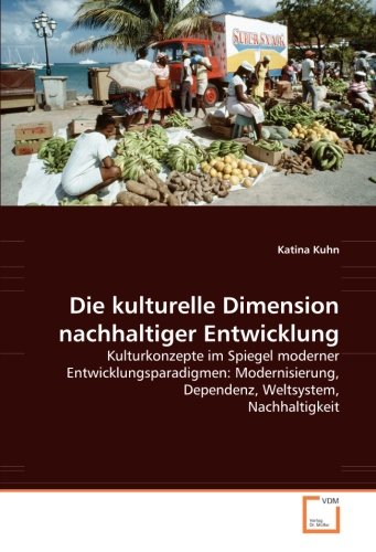 Die kulturelle Dimension nachhaltiger Entwicklung: Kulturkonzepte im Spiegel moderner Entwicklungsparadigmen: Modernisierung, Dependenz, Weltsystem, Nachhaltigkeit