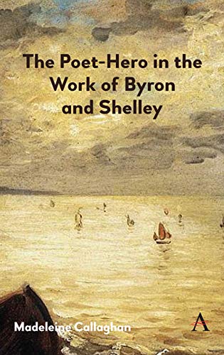 Poet-Hero in the Work of Byron and Shelley (Anthem Nineteenth-Century, 1, Band 1)
