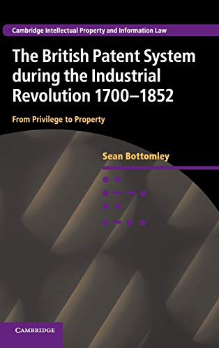 Sean Bottomley The British Patent System During The Industrial Revolution 1700–1852, From Privilege To Property (Cambridge Intellectual Property And Information