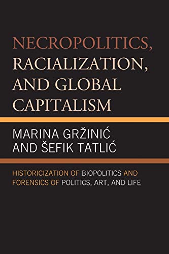 Marina Gr¿ini¿ Necropolitics, Racialization, And Global Capitalism, Historicization Of Biopolitics And Forensics Of Politics, Art, And Life