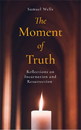 Samuel Wells The Moment Of Truth, Reflections On Incarnation And Resurrection