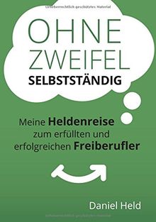 Ohne Zweifel selbstständig: Meine Heldenreise zum erfüllten und erfolgreichen Freiberufler