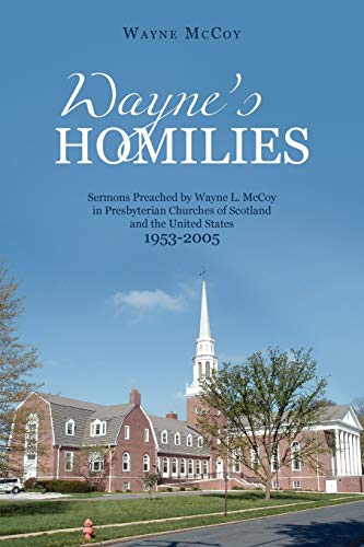 Wayne`s Homilies: Sermons Preached By Wayne L. McCoy in Presbyterian Churches of Scotland and the United States 1953-2005