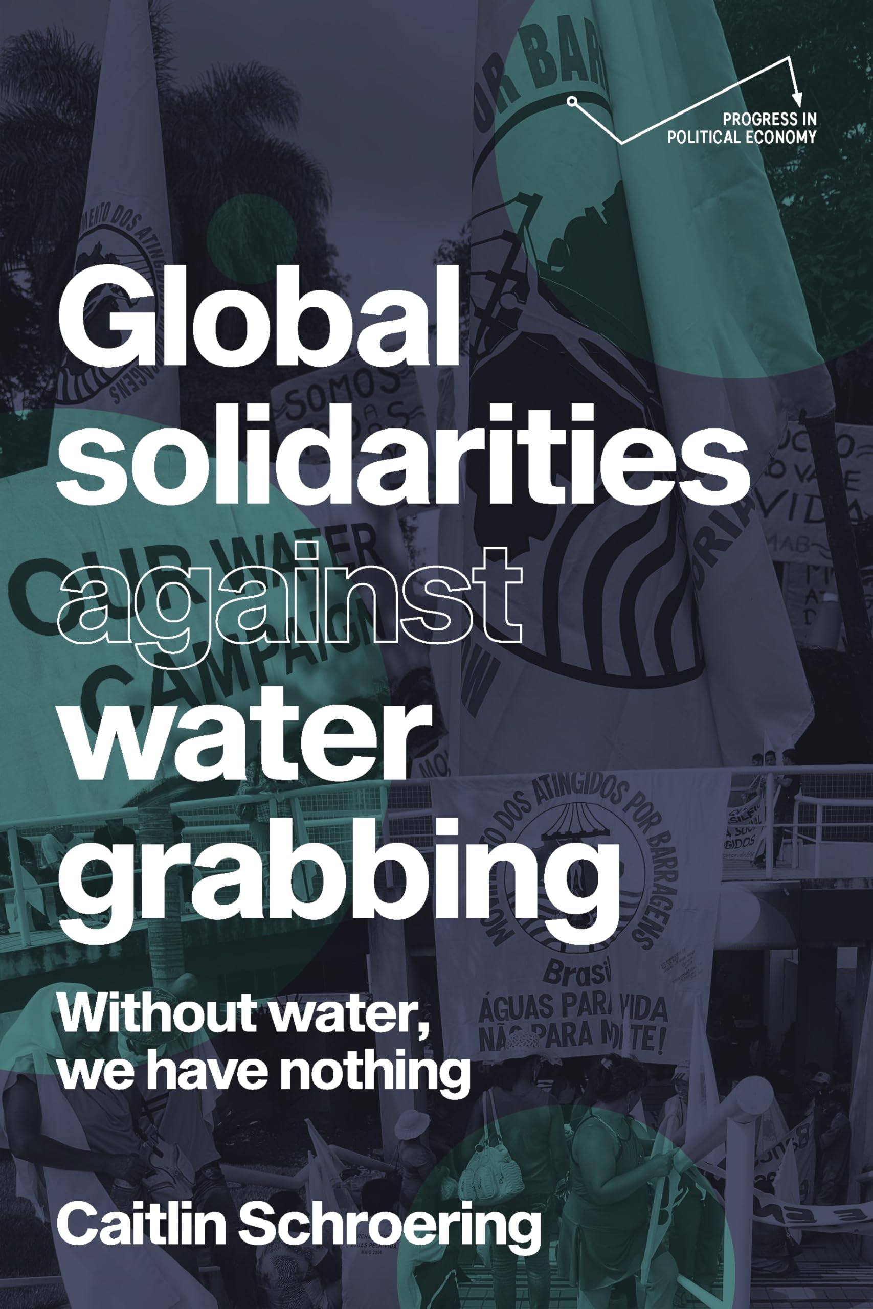 Global solidarities against water grabbing: Without water, we have nothing (Progress in Political Economy)