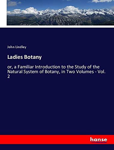 Ladies Botany: or, a Familiar Introduction to the Study of the Natural System of Botany, in Two Volumes - Vol. 2