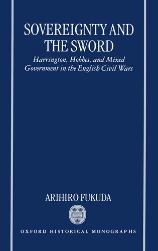 Sovereignty and the Sword: Harrington, Hobbes, and Mixed Government in the English Civil Wars (Oxford Historical Monographs)