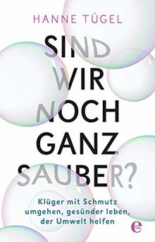 Sind wir noch ganz sauber?: Klüger mit Schmutz umgehen, gesünder leben, der Umwelt helfen