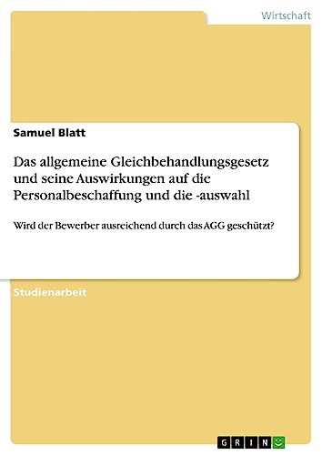 Das allgemeine Gleichbehandlungsgesetz und seine Auswirkungen auf die Personalbeschaffung und die -auswahl: Wird der Bewerber ausreichend durch das AGG geschützt?